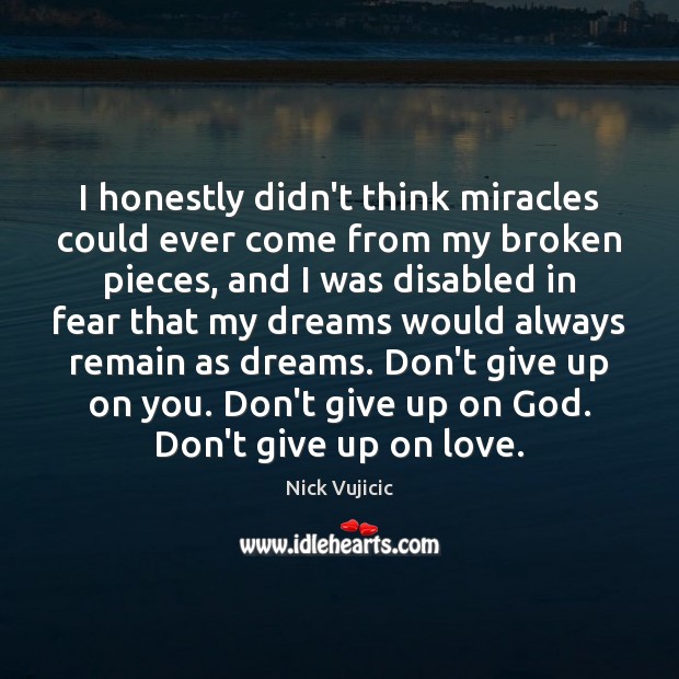 I honestly didn’t think miracles could ever come from my broken pieces, Nick Vujicic Picture Quote