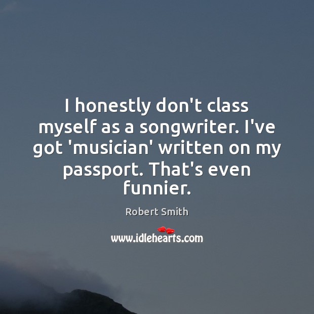 I honestly don’t class myself as a songwriter. I’ve got ‘musician’ written Robert Smith Picture Quote