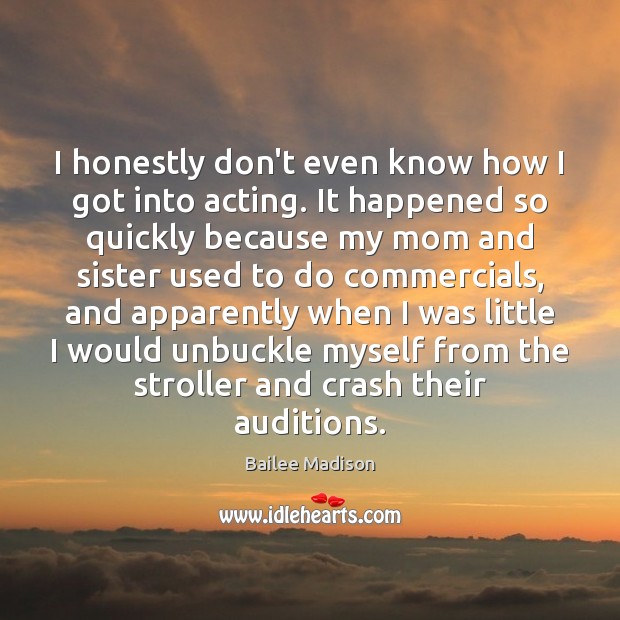 I honestly don’t even know how I got into acting. It happened Bailee Madison Picture Quote
