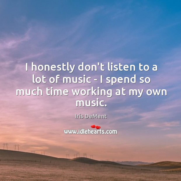 I honestly don’t listen to a lot of music – I spend so much time working at my own music. Iris DeMent Picture Quote
