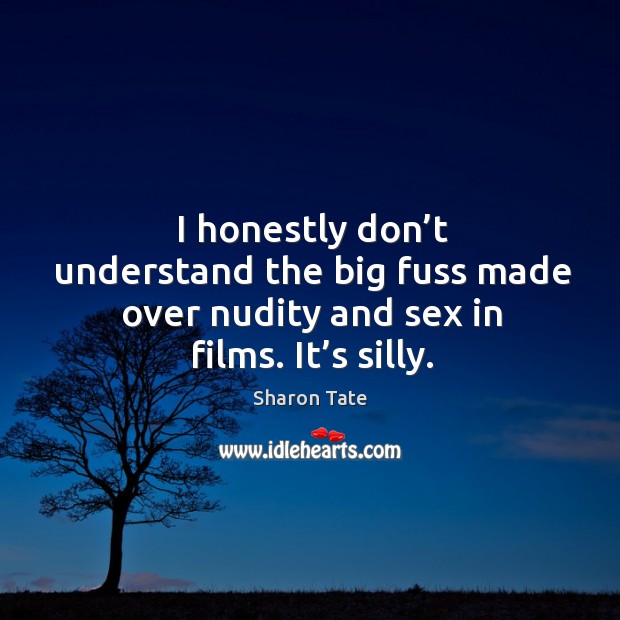 I honestly don’t understand the big fuss made over nudity and sex in films. It’s silly. Sharon Tate Picture Quote
