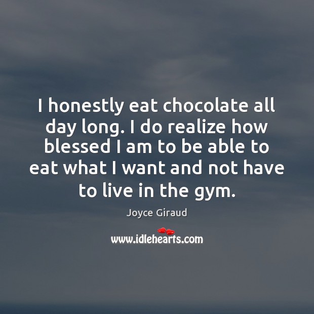 I honestly eat chocolate all day long. I do realize how blessed Joyce Giraud Picture Quote