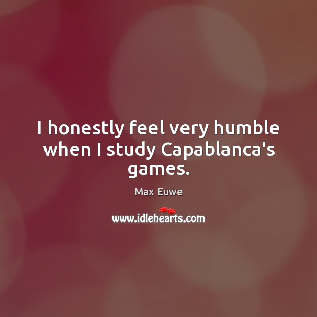 I honestly feel very humble when I study Capablanca’s games. Max Euwe Picture Quote
