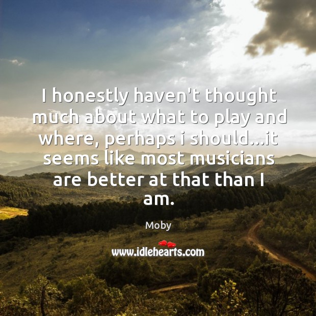 I honestly haven’t thought much about what to play and where, perhaps Moby Picture Quote