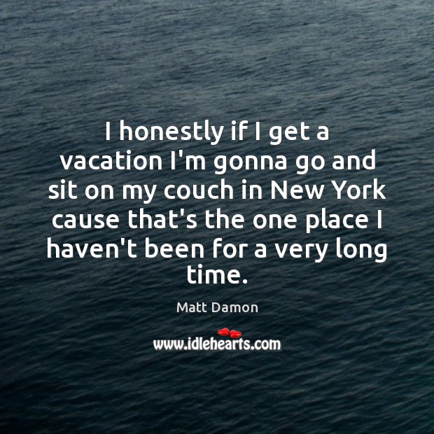 I honestly if I get a vacation I’m gonna go and sit Matt Damon Picture Quote