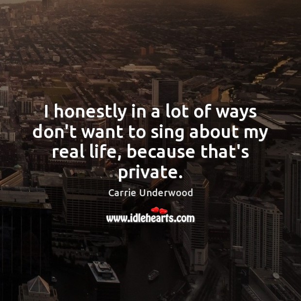I honestly in a lot of ways don’t want to sing about my real life, because that’s private. Image