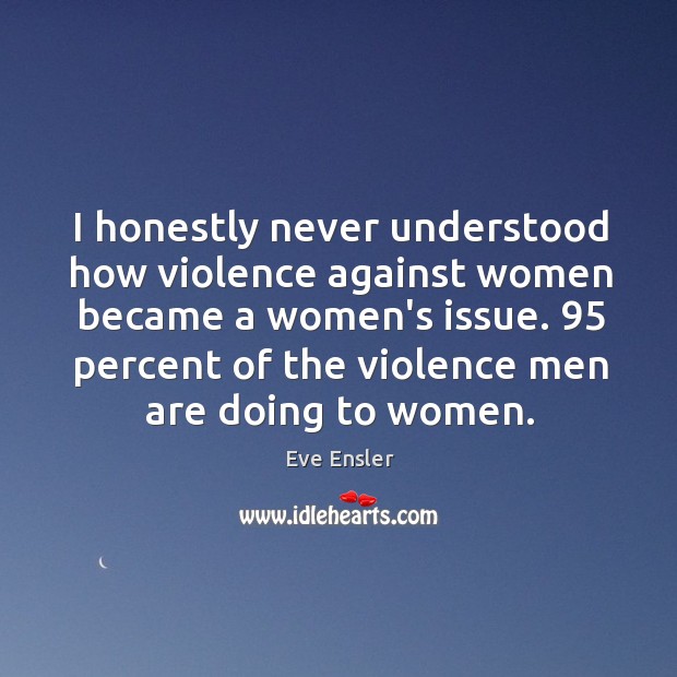 I honestly never understood how violence against women became a women’s issue. 95 Eve Ensler Picture Quote