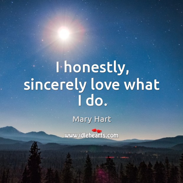 I honestly, sincerely love what I do. Mary Hart Picture Quote
