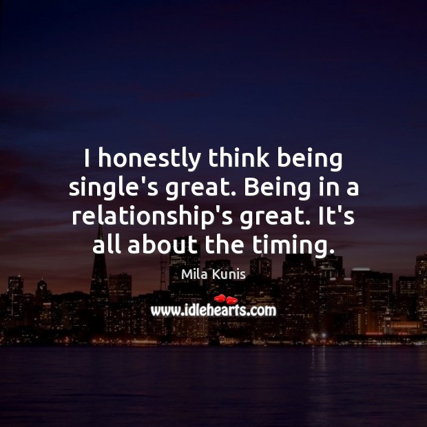 I honestly think being single’s great. Being in a relationship’s great. It’s Mila Kunis Picture Quote
