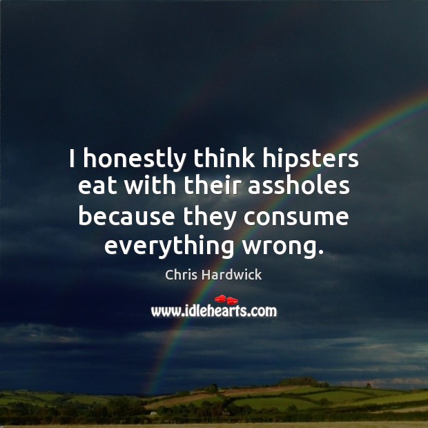 I honestly think hipsters eat with their assholes because they consume everything wrong. Chris Hardwick Picture Quote
