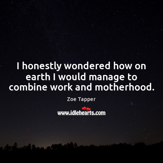 I honestly wondered how on earth I would manage to combine work and motherhood. Zoe Tapper Picture Quote