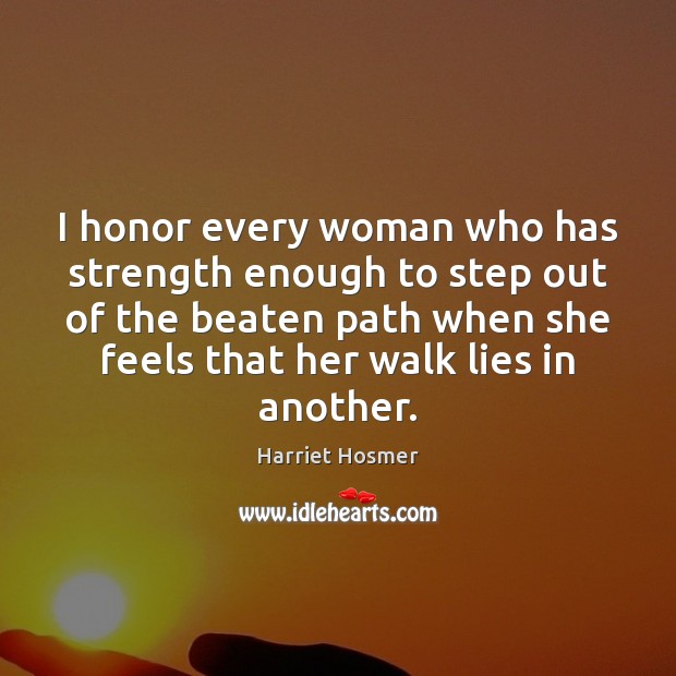 I honor every woman who has strength enough to step out of 