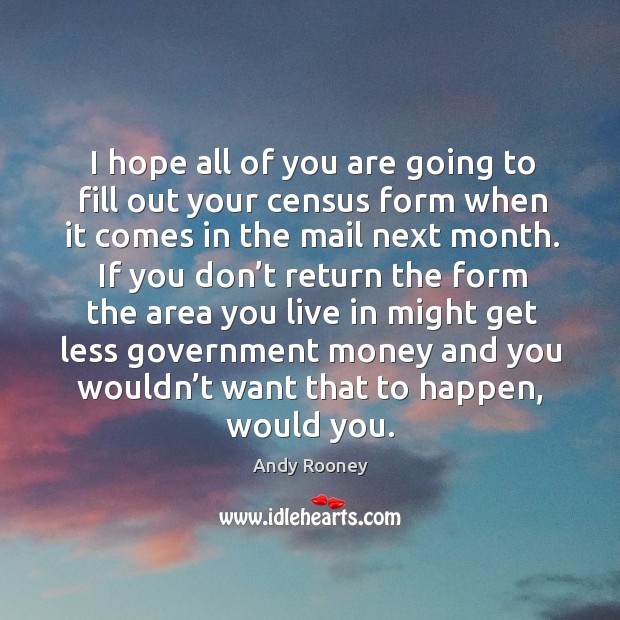 I hope all of you are going to fill out your census form when it comes in the mail next month. Andy Rooney Picture Quote