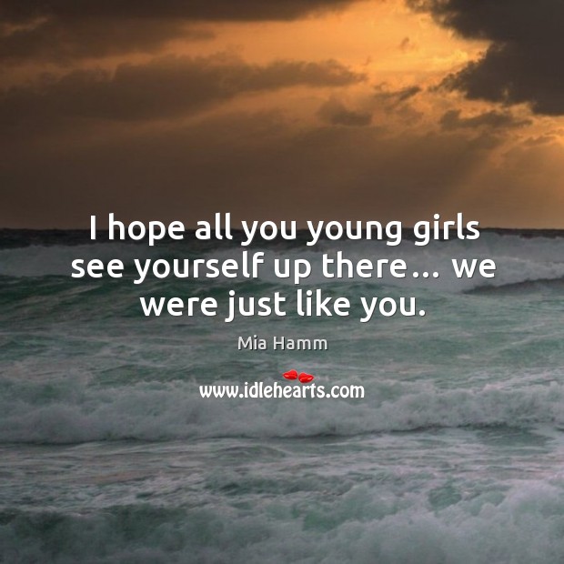 I hope all you young girls see yourself up there… we were just like you. Mia Hamm Picture Quote