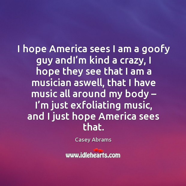 I hope america sees I am a goofy guy andi’m kind a crazy, I hope they see that I am a Casey Abrams Picture Quote