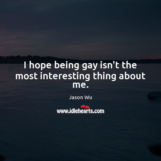 I hope being gay isn’t the most interesting thing about me. Jason Wu Picture Quote