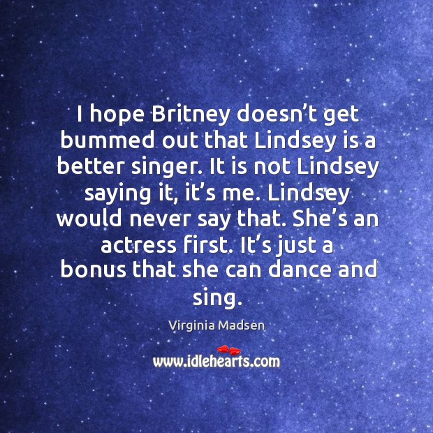 I hope britney doesn’t get bummed out that lindsey is a better singer. Virginia Madsen Picture Quote