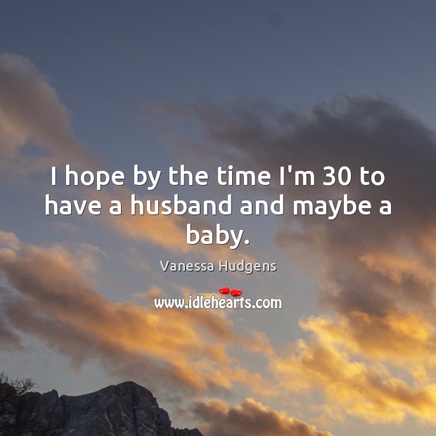 I hope by the time I’m 30 to have a husband and maybe a baby. Vanessa Hudgens Picture Quote