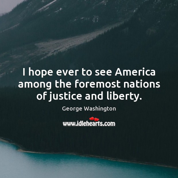 I hope ever to see America among the foremost nations of justice and liberty. George Washington Picture Quote