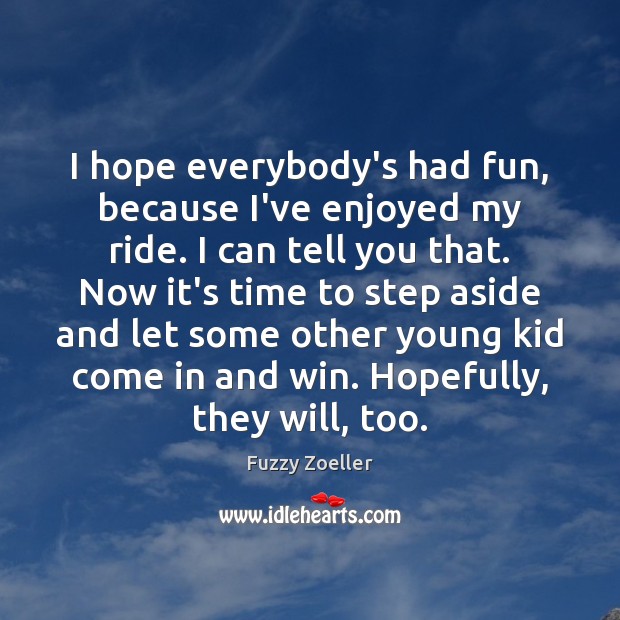 I hope everybody’s had fun, because I’ve enjoyed my ride. I can Fuzzy Zoeller Picture Quote