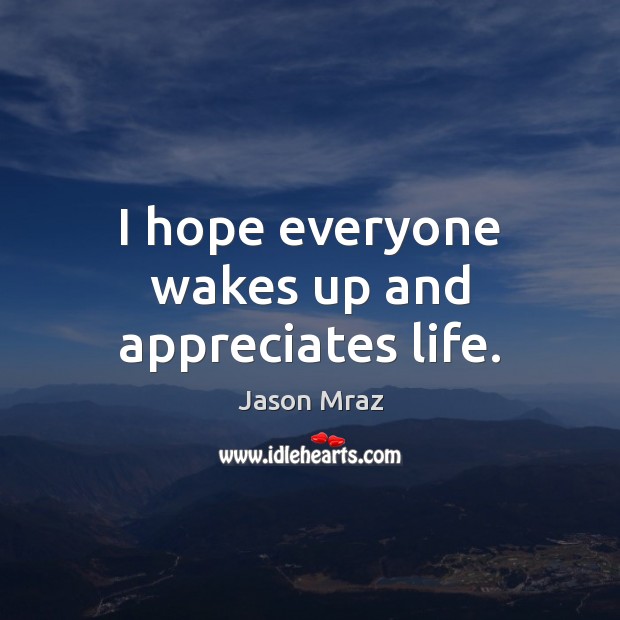 I hope everyone wakes up and appreciates life. Jason Mraz Picture Quote