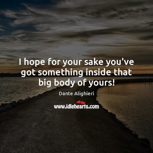 I hope for your sake you’ve got something inside that big body of yours! Dante Alighieri Picture Quote