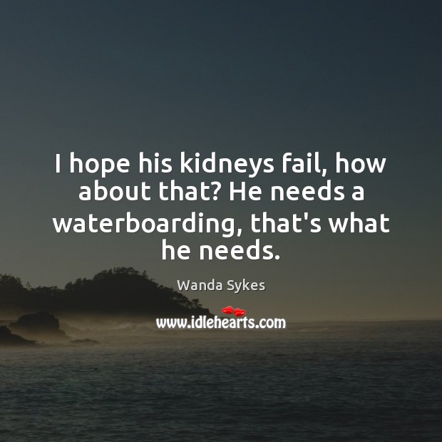 I hope his kidneys fail, how about that? He needs a waterboarding, that’s what he needs. Wanda Sykes Picture Quote