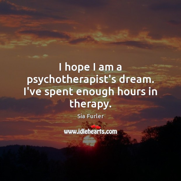 I hope I am a psychotherapist’s dream. I’ve spent enough hours in therapy. Sia Furler Picture Quote