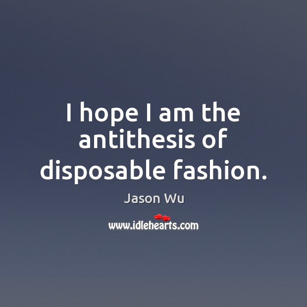 I hope I am the antithesis of disposable fashion. Image