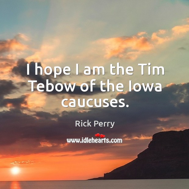 I hope I am the tim tebow of the iowa caucuses. Rick Perry Picture Quote