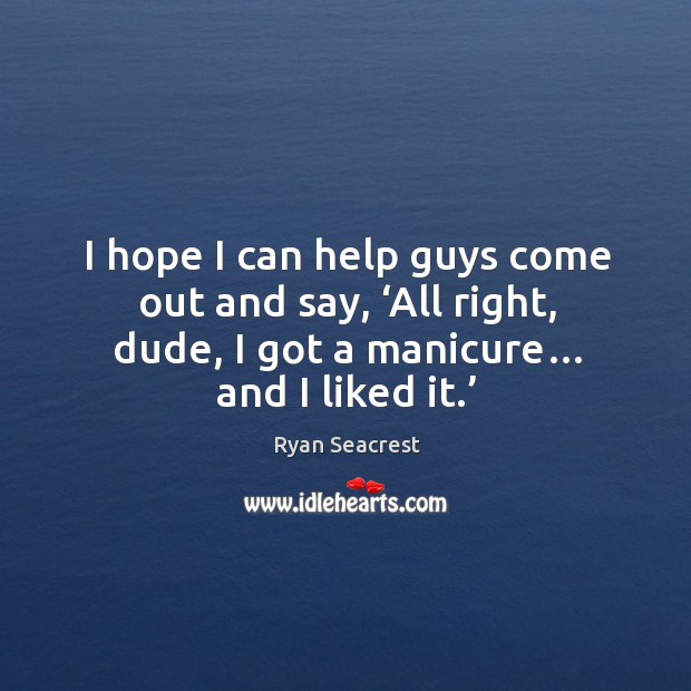 I hope I can help guys come out and say, ‘all right, dude, I got a manicure… and I liked it.’ Ryan Seacrest Picture Quote
