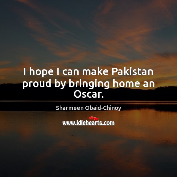 I hope I can make Pakistan proud by bringing home an Oscar. Sharmeen Obaid-Chinoy Picture Quote