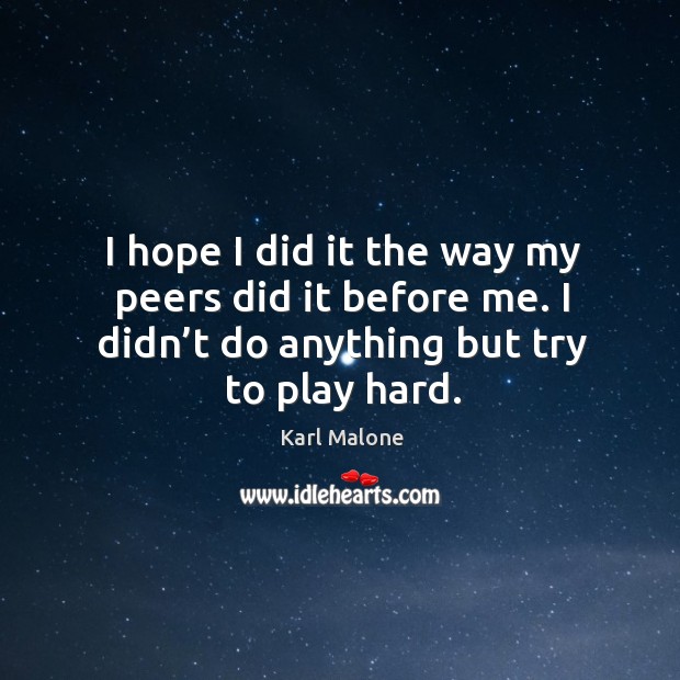 I hope I did it the way my peers did it before me. I didn’t do anything but try to play hard. Karl Malone Picture Quote