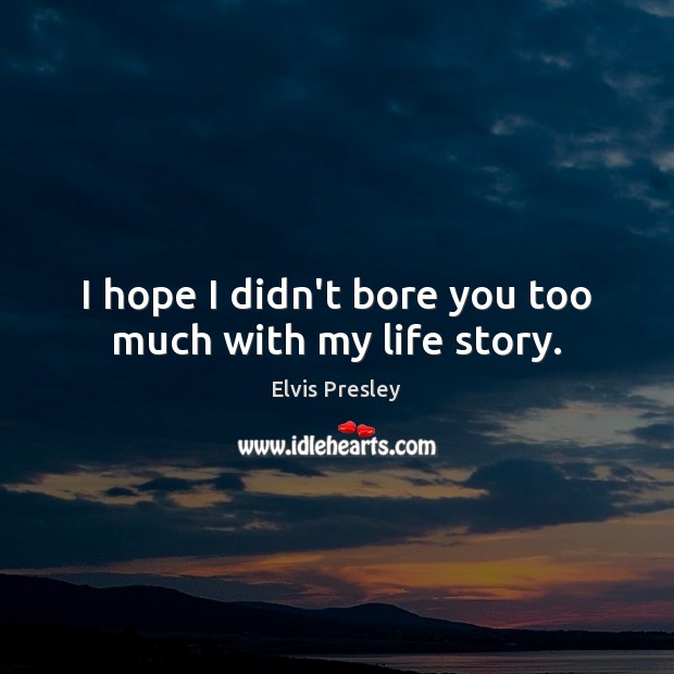 I hope I didn’t bore you too much with my life story. Elvis Presley Picture Quote