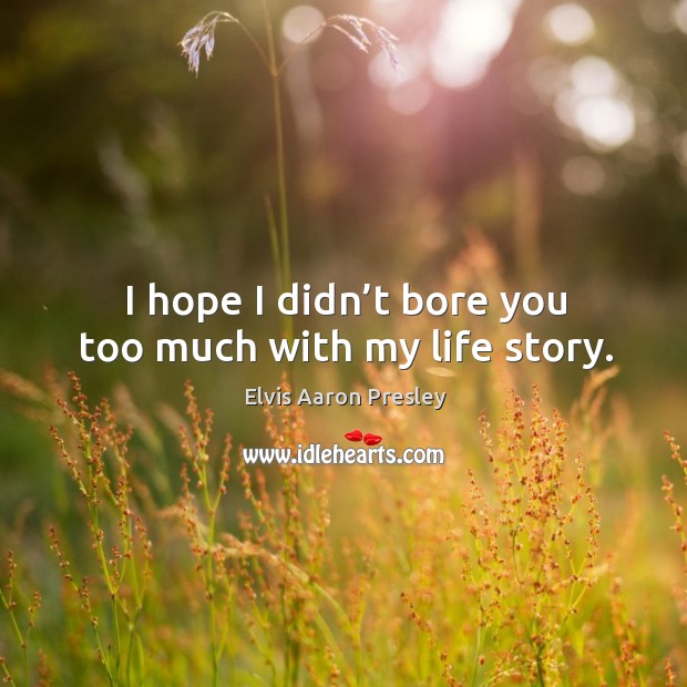 I hope I didn’t bore you too much with my life story. Elvis Aaron Presley Picture Quote
