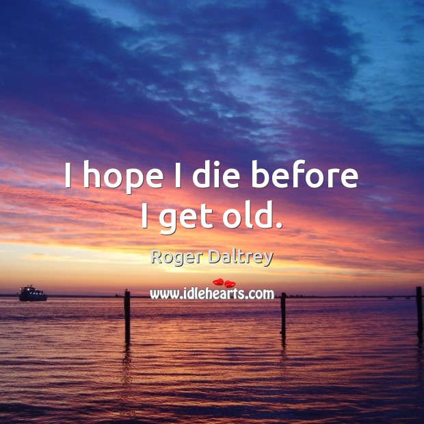 I hope I die before I get old. Image