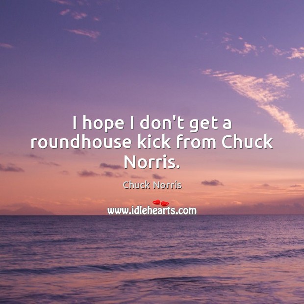 I hope I don’t get a roundhouse kick from Chuck Norris. Chuck Norris Picture Quote