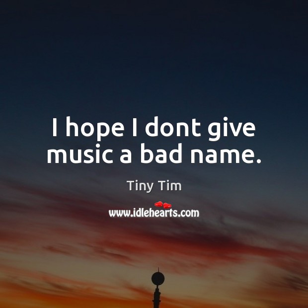 I hope I dont give music a bad name. Tiny Tim Picture Quote