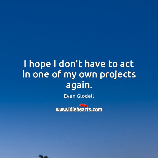 I hope I don’t have to act in one of my own projects again. Evan Glodell Picture Quote