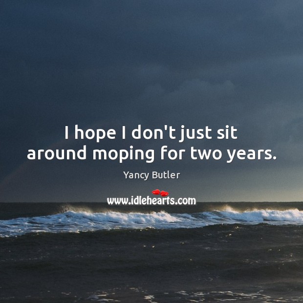 I hope I don’t just sit around moping for two years. Image