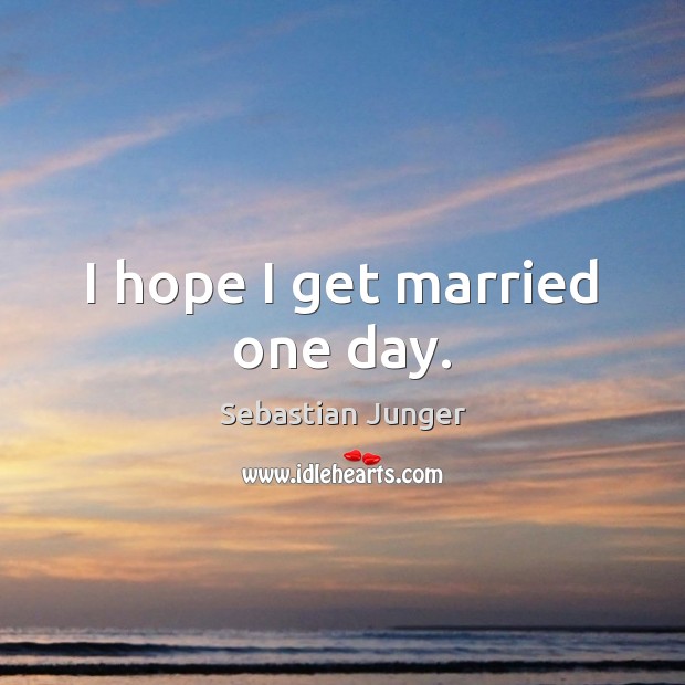 I hope I get married one day. Sebastian Junger Picture Quote