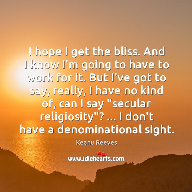 I hope I get the bliss. And I know I’m going to Keanu Reeves Picture Quote