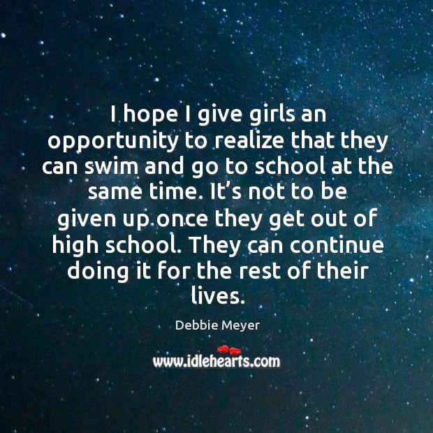 I hope I give girls an opportunity to realize that they can swim and go to school at the same time. Debbie Meyer Picture Quote