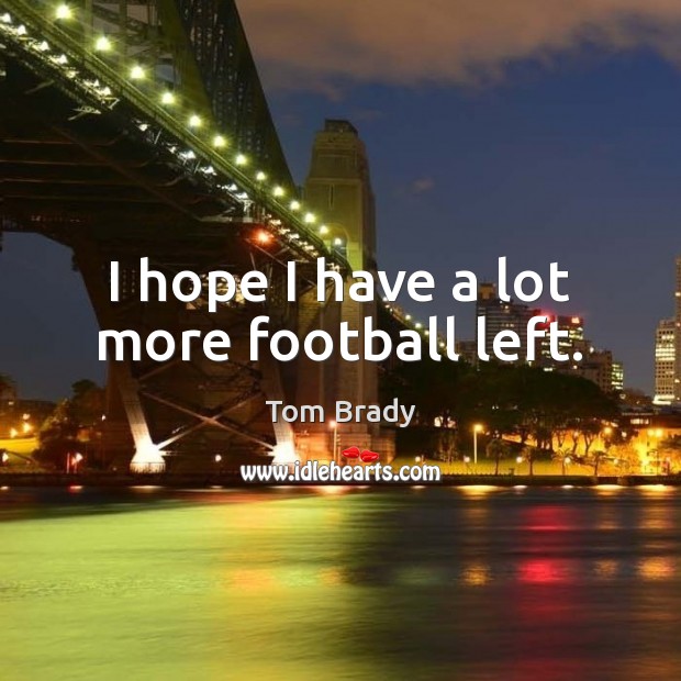 I hope I have a lot more football left. Tom Brady Picture Quote