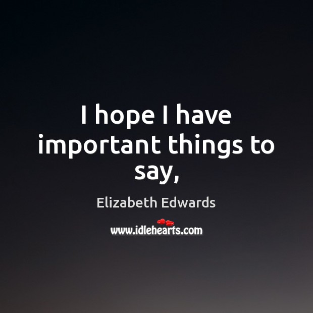 I hope I have important things to say, Elizabeth Edwards Picture Quote