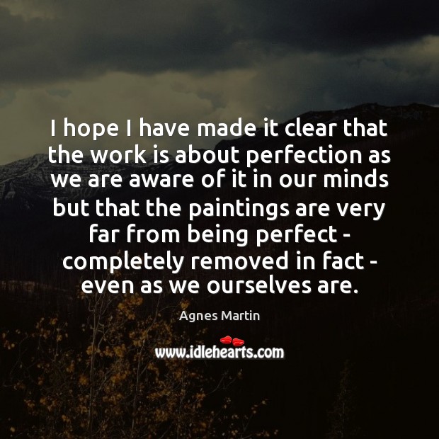 I hope I have made it clear that the work is about Agnes Martin Picture Quote