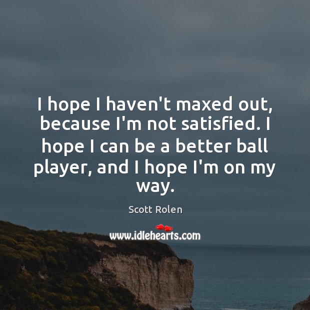 I hope I haven’t maxed out, because I’m not satisfied. I hope Scott Rolen Picture Quote