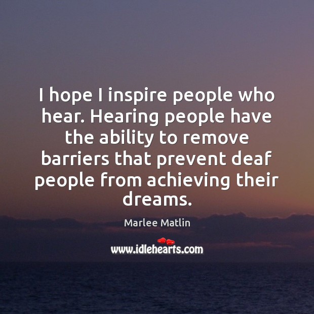 I hope I inspire people who hear. Hearing people have the ability Marlee Matlin Picture Quote