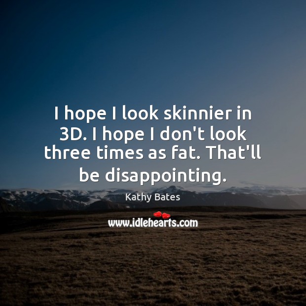 I hope I look skinnier in 3D. I hope I don’t look Kathy Bates Picture Quote