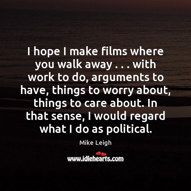I hope I make films where you walk away . . . with work to Mike Leigh Picture Quote